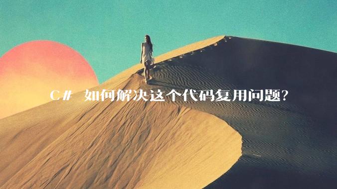 C# 如何解决这个代码复用问题？