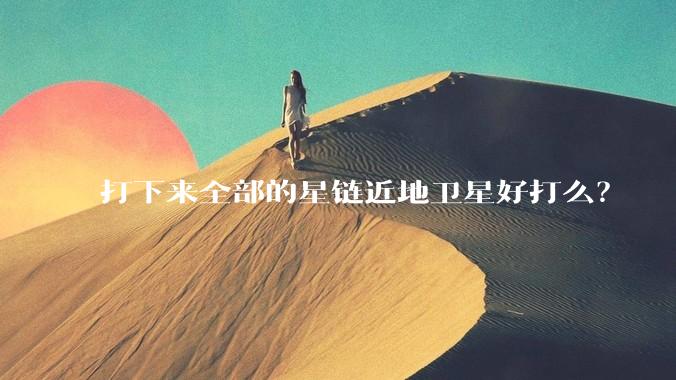 打下来全部的星链近地卫星好打么？