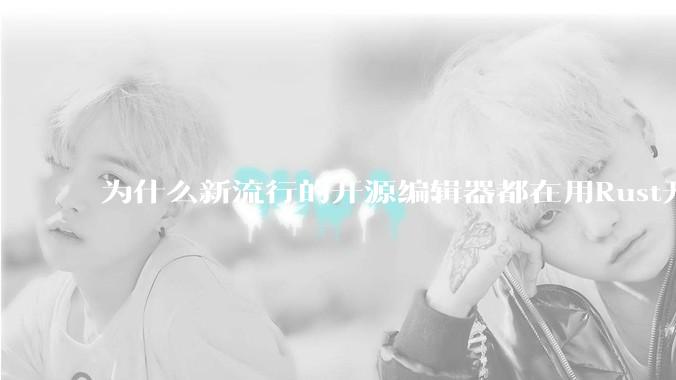 为什么新流行的开源编辑器都在用Rust开发？