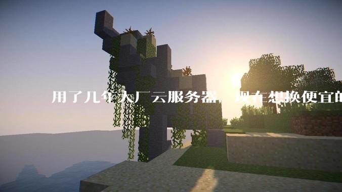 用了几年大厂云服务器，现在想换便宜的，有推荐的吗?