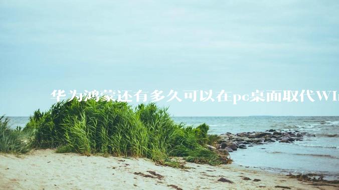 华为鸿蒙还有多久可以在pc桌面取代Windows？